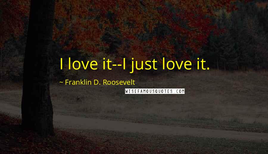 Franklin D. Roosevelt Quotes: I love it--I just love it.