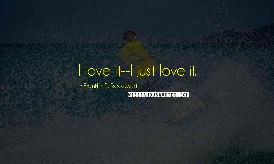 Franklin D. Roosevelt Quotes: I love it--I just love it.