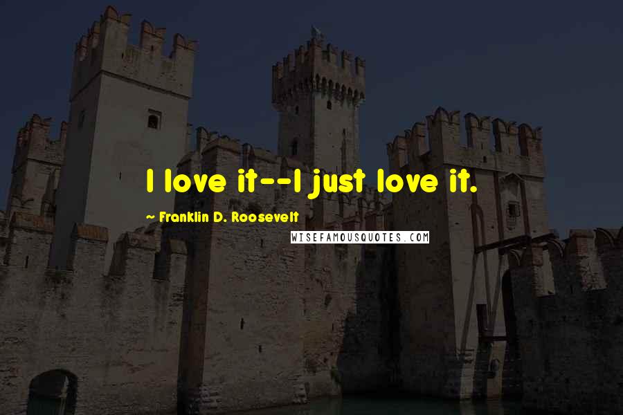 Franklin D. Roosevelt Quotes: I love it--I just love it.