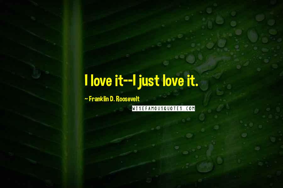 Franklin D. Roosevelt Quotes: I love it--I just love it.