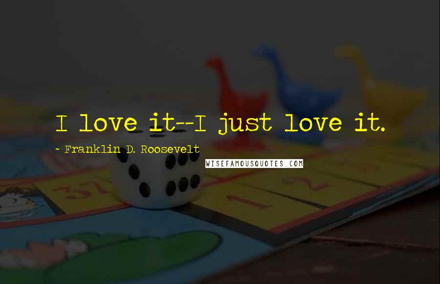 Franklin D. Roosevelt Quotes: I love it--I just love it.