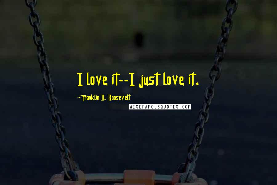 Franklin D. Roosevelt Quotes: I love it--I just love it.