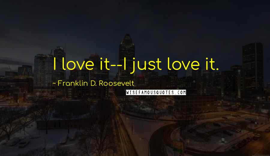 Franklin D. Roosevelt Quotes: I love it--I just love it.