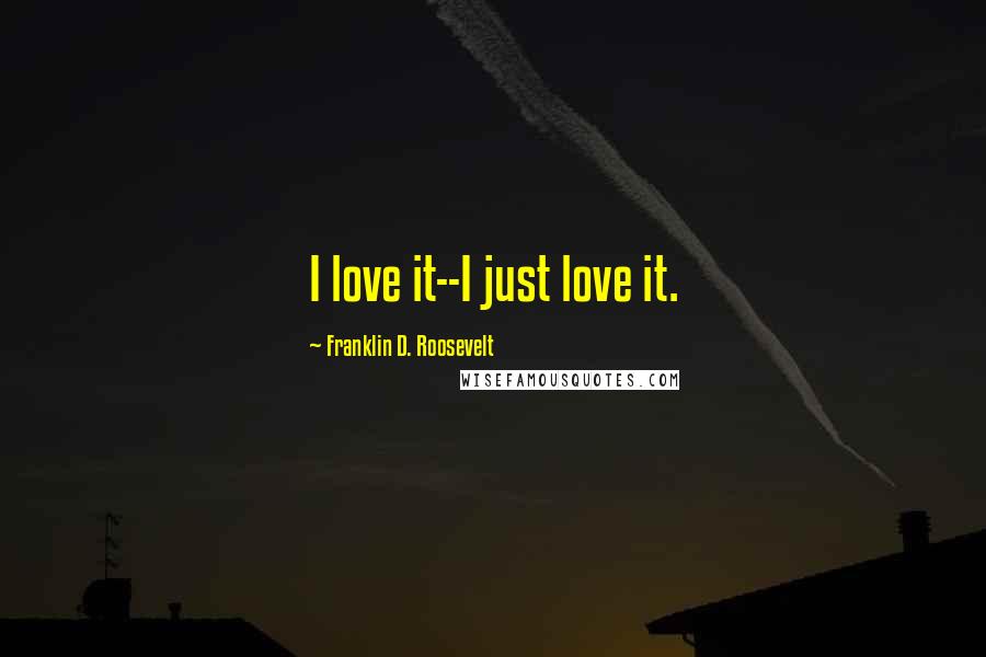 Franklin D. Roosevelt Quotes: I love it--I just love it.