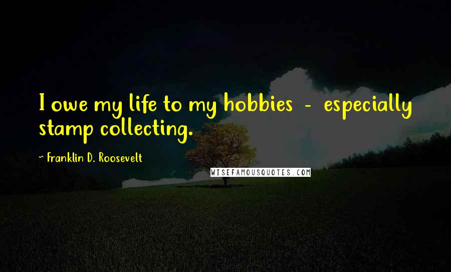 Franklin D. Roosevelt Quotes: I owe my life to my hobbies  -  especially stamp collecting.