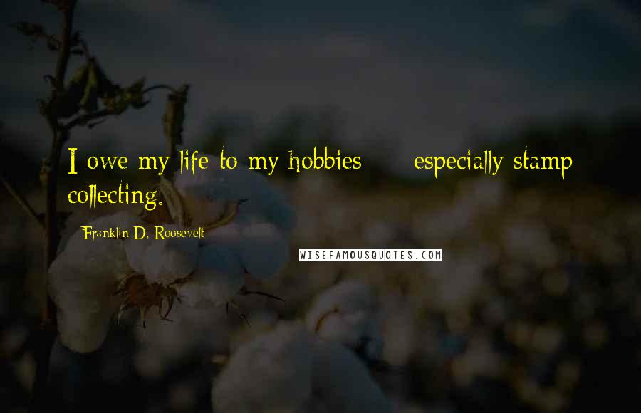 Franklin D. Roosevelt Quotes: I owe my life to my hobbies  -  especially stamp collecting.