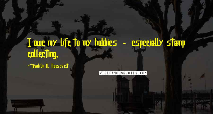 Franklin D. Roosevelt Quotes: I owe my life to my hobbies  -  especially stamp collecting.