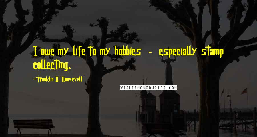 Franklin D. Roosevelt Quotes: I owe my life to my hobbies - especially stamp collecting.
