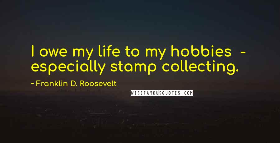 Franklin D. Roosevelt Quotes: I owe my life to my hobbies  -  especially stamp collecting.