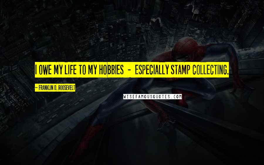 Franklin D. Roosevelt Quotes: I owe my life to my hobbies - especially stamp collecting.