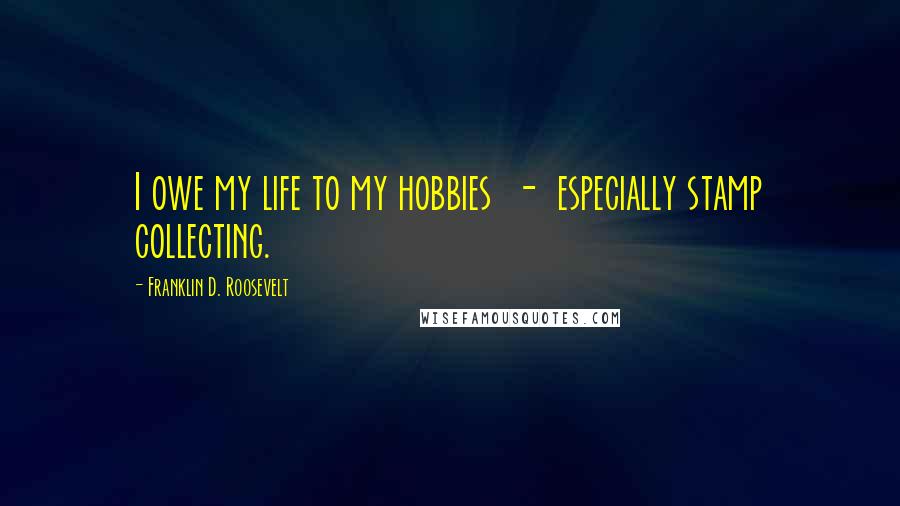 Franklin D. Roosevelt Quotes: I owe my life to my hobbies - especially stamp collecting.