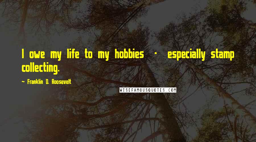 Franklin D. Roosevelt Quotes: I owe my life to my hobbies - especially stamp collecting.