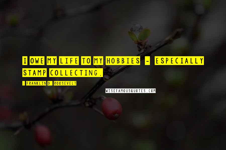 Franklin D. Roosevelt Quotes: I owe my life to my hobbies - especially stamp collecting.