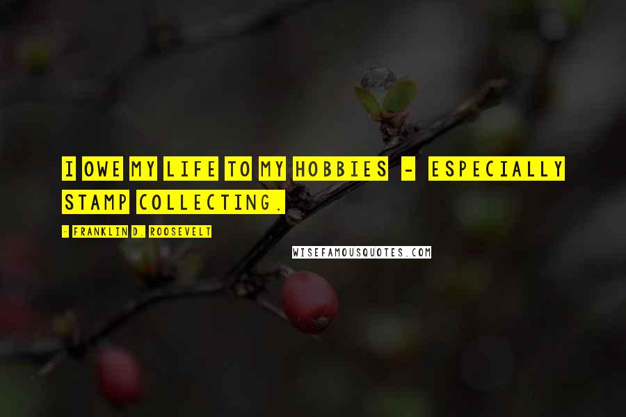 Franklin D. Roosevelt Quotes: I owe my life to my hobbies  -  especially stamp collecting.