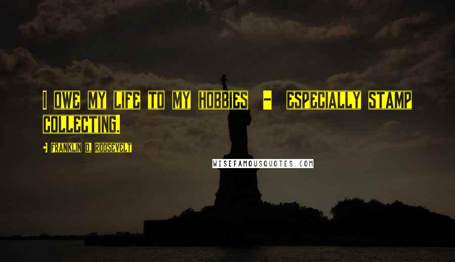 Franklin D. Roosevelt Quotes: I owe my life to my hobbies - especially stamp collecting.