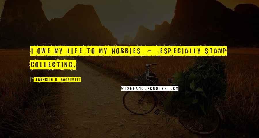 Franklin D. Roosevelt Quotes: I owe my life to my hobbies - especially stamp collecting.
