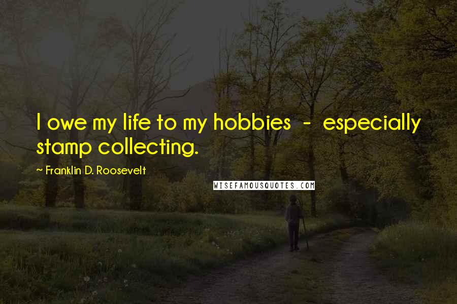 Franklin D. Roosevelt Quotes: I owe my life to my hobbies  -  especially stamp collecting.