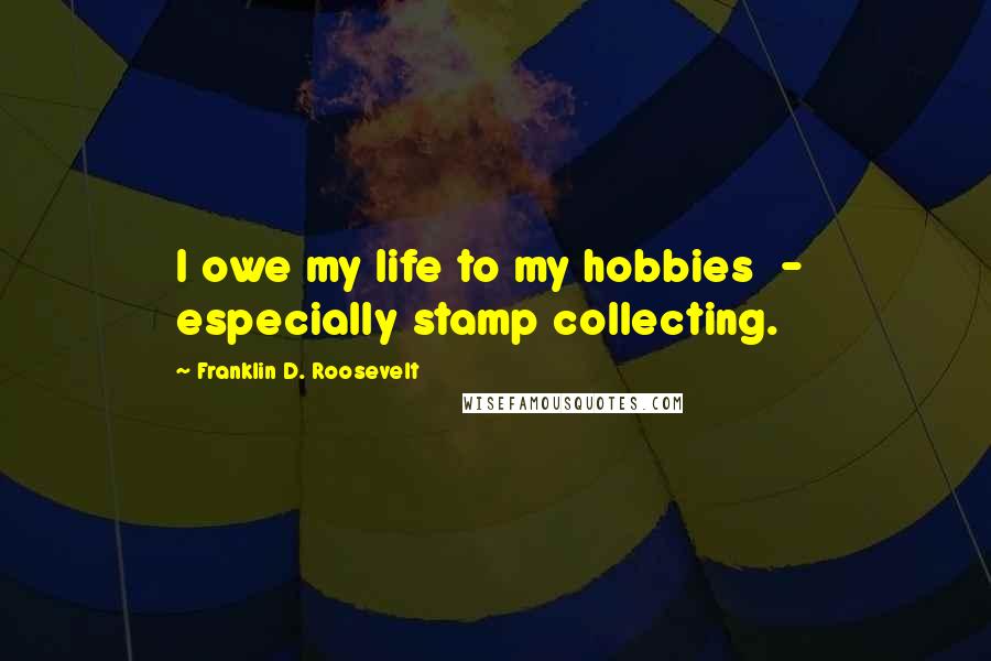 Franklin D. Roosevelt Quotes: I owe my life to my hobbies  -  especially stamp collecting.