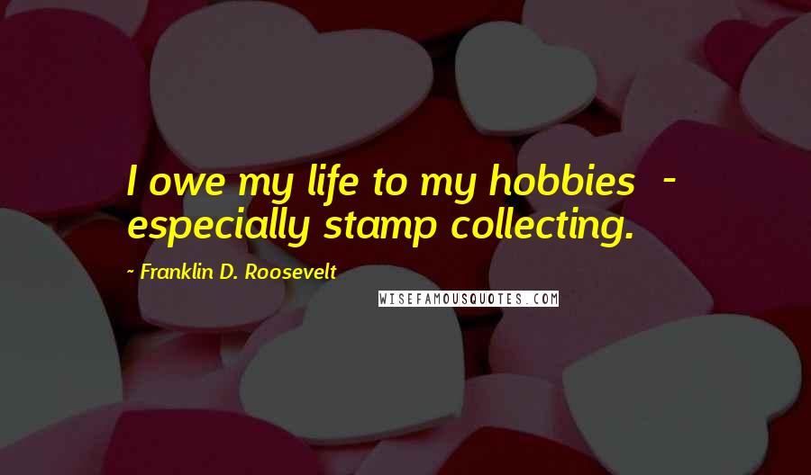 Franklin D. Roosevelt Quotes: I owe my life to my hobbies  -  especially stamp collecting.