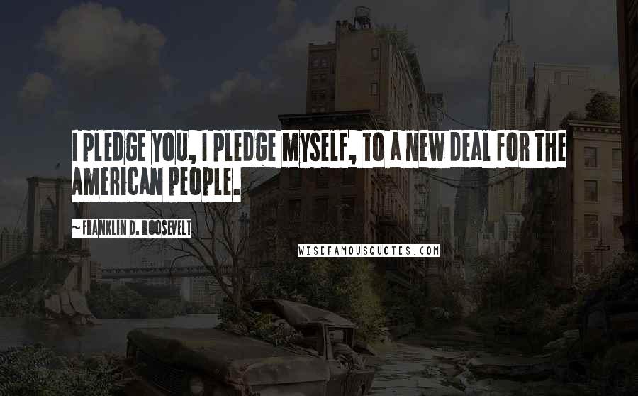 Franklin D. Roosevelt Quotes: I pledge you, I pledge myself, to a new deal for the American people.