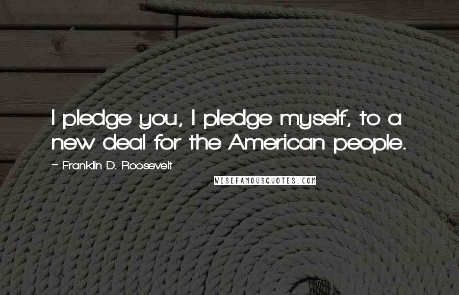 Franklin D. Roosevelt Quotes: I pledge you, I pledge myself, to a new deal for the American people.