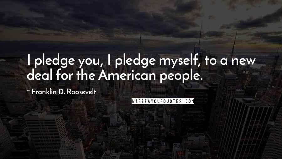 Franklin D. Roosevelt Quotes: I pledge you, I pledge myself, to a new deal for the American people.