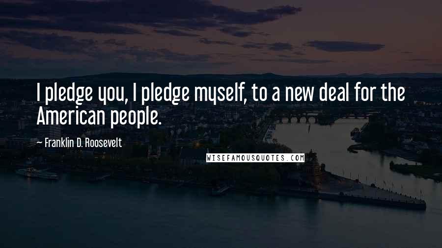 Franklin D. Roosevelt Quotes: I pledge you, I pledge myself, to a new deal for the American people.