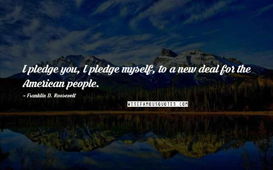 Franklin D. Roosevelt Quotes: I pledge you, I pledge myself, to a new deal for the American people.