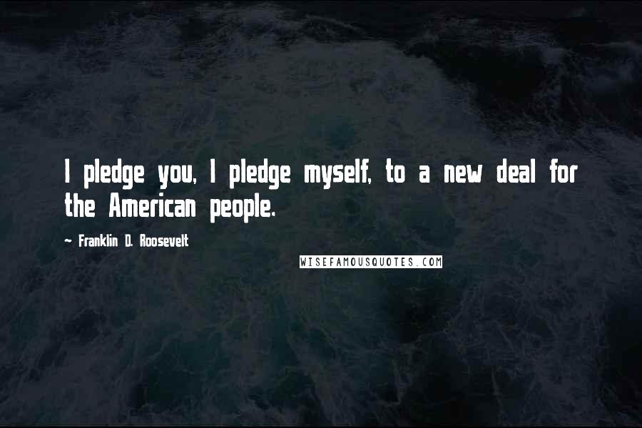 Franklin D. Roosevelt Quotes: I pledge you, I pledge myself, to a new deal for the American people.