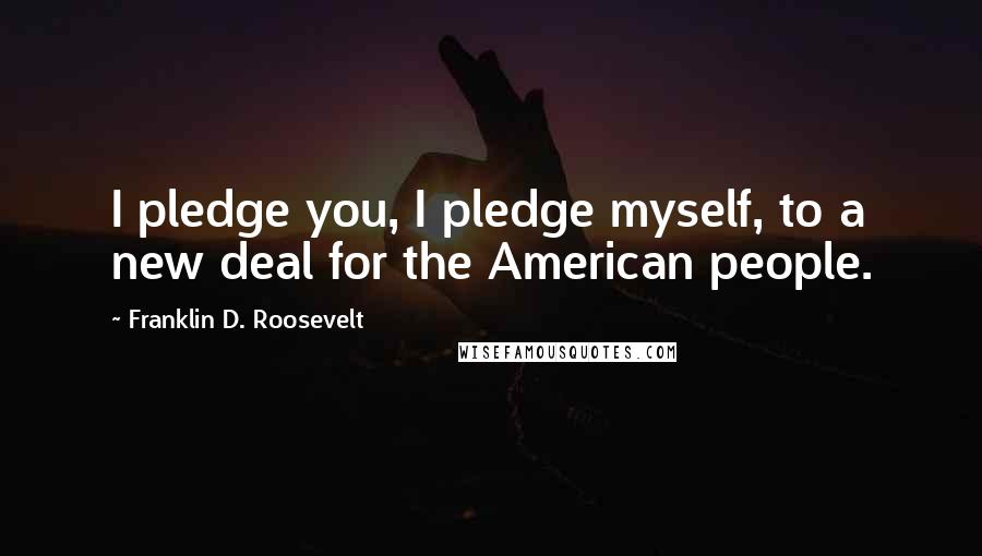 Franklin D. Roosevelt Quotes: I pledge you, I pledge myself, to a new deal for the American people.