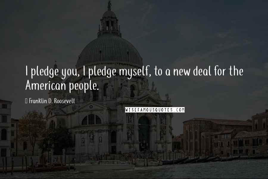 Franklin D. Roosevelt Quotes: I pledge you, I pledge myself, to a new deal for the American people.