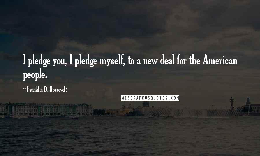 Franklin D. Roosevelt Quotes: I pledge you, I pledge myself, to a new deal for the American people.