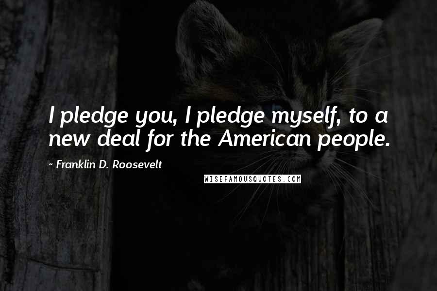 Franklin D. Roosevelt Quotes: I pledge you, I pledge myself, to a new deal for the American people.