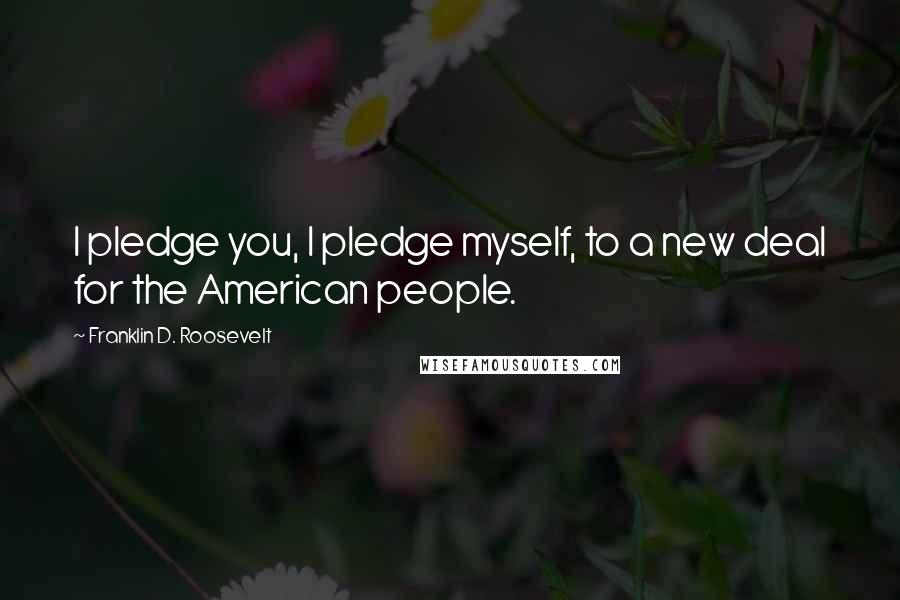 Franklin D. Roosevelt Quotes: I pledge you, I pledge myself, to a new deal for the American people.