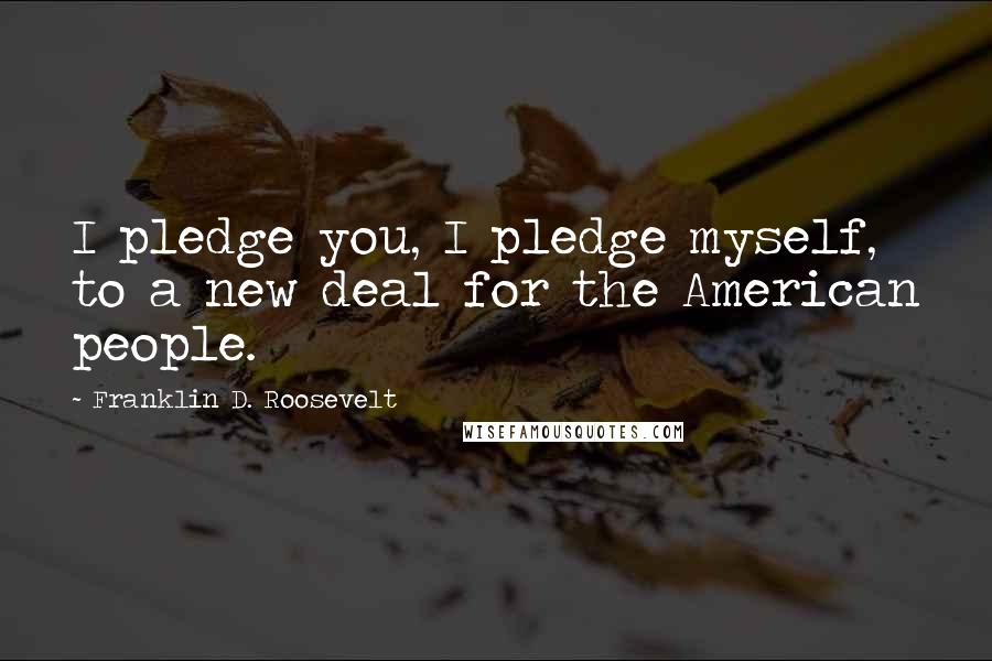 Franklin D. Roosevelt Quotes: I pledge you, I pledge myself, to a new deal for the American people.