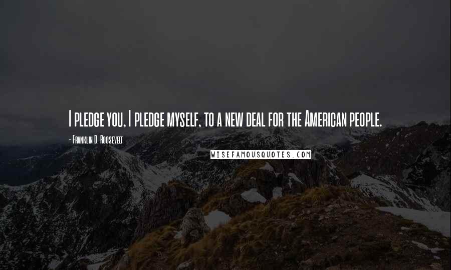 Franklin D. Roosevelt Quotes: I pledge you, I pledge myself, to a new deal for the American people.