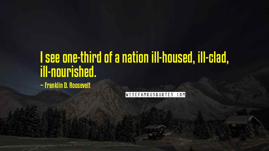 Franklin D. Roosevelt Quotes: I see one-third of a nation ill-housed, ill-clad, ill-nourished.