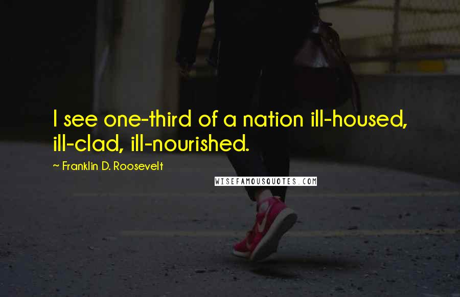 Franklin D. Roosevelt Quotes: I see one-third of a nation ill-housed, ill-clad, ill-nourished.