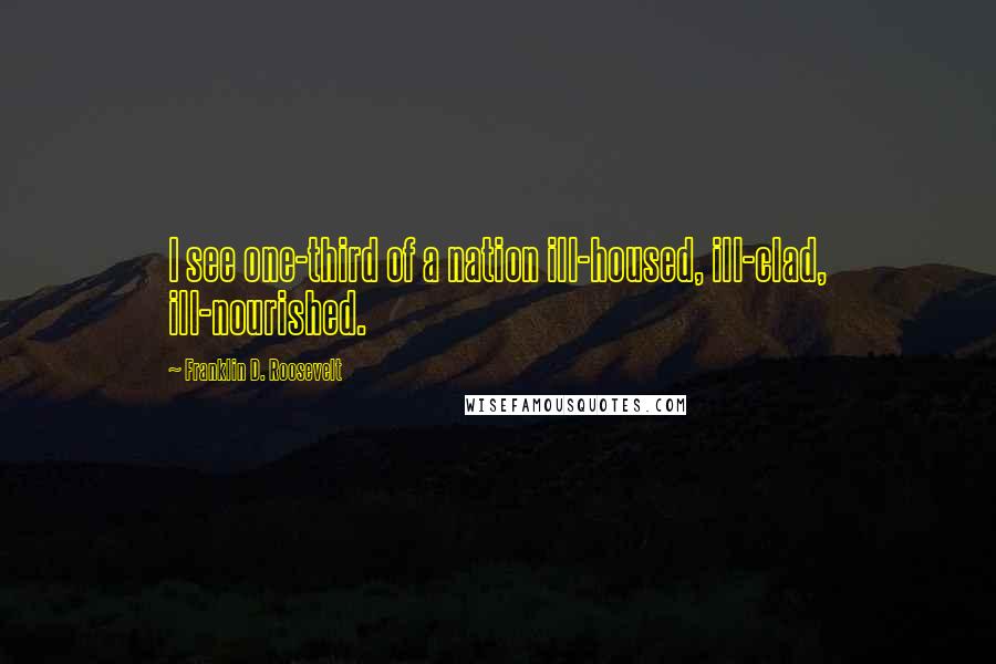 Franklin D. Roosevelt Quotes: I see one-third of a nation ill-housed, ill-clad, ill-nourished.