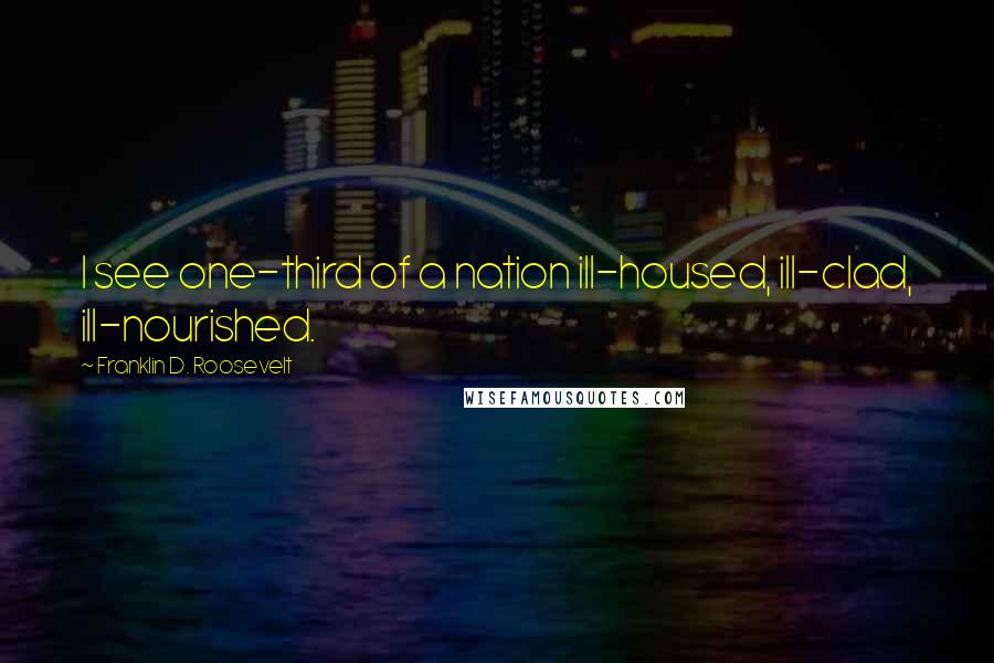 Franklin D. Roosevelt Quotes: I see one-third of a nation ill-housed, ill-clad, ill-nourished.