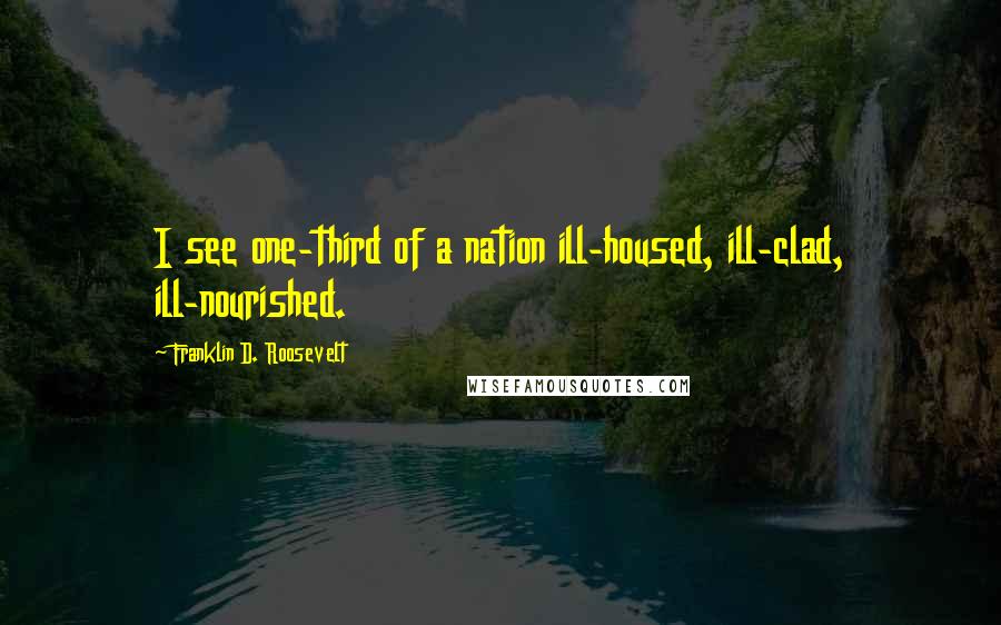 Franklin D. Roosevelt Quotes: I see one-third of a nation ill-housed, ill-clad, ill-nourished.