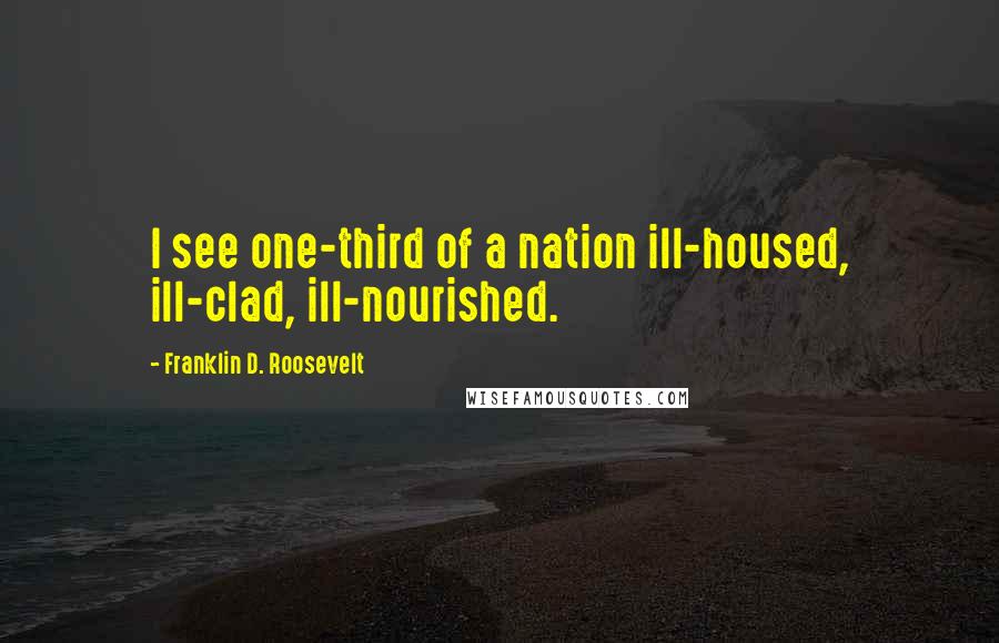 Franklin D. Roosevelt Quotes: I see one-third of a nation ill-housed, ill-clad, ill-nourished.
