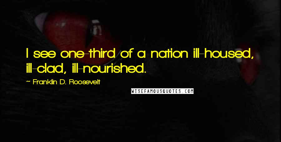 Franklin D. Roosevelt Quotes: I see one-third of a nation ill-housed, ill-clad, ill-nourished.