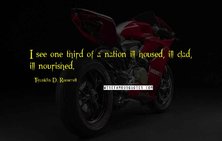 Franklin D. Roosevelt Quotes: I see one-third of a nation ill-housed, ill-clad, ill-nourished.