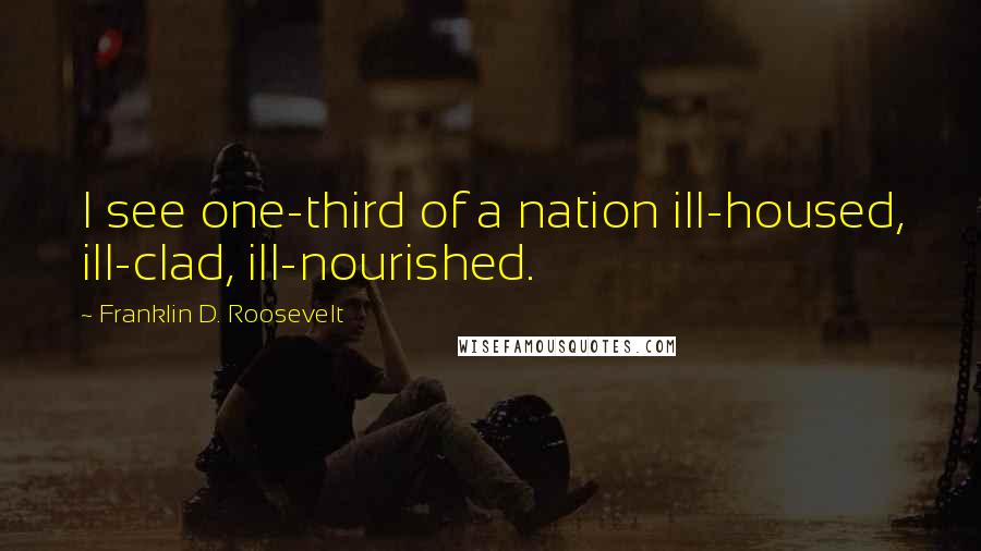 Franklin D. Roosevelt Quotes: I see one-third of a nation ill-housed, ill-clad, ill-nourished.