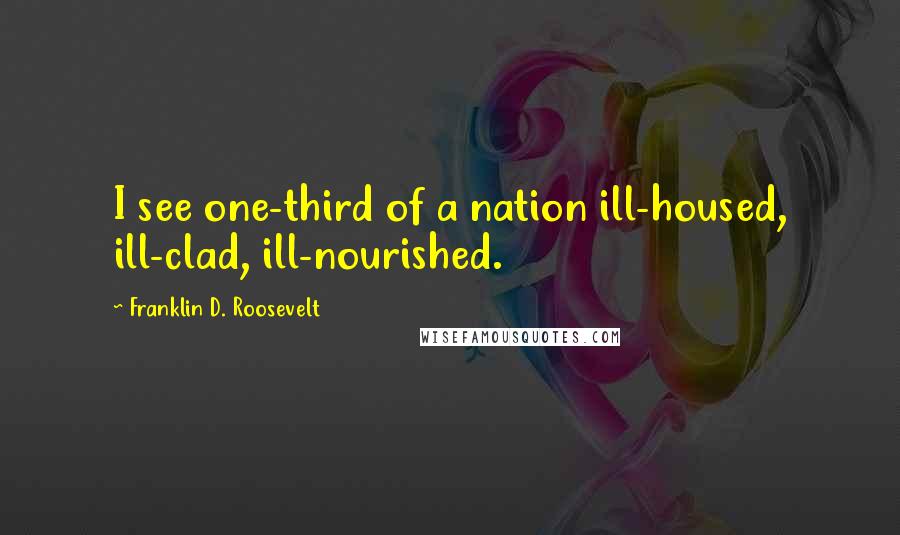 Franklin D. Roosevelt Quotes: I see one-third of a nation ill-housed, ill-clad, ill-nourished.