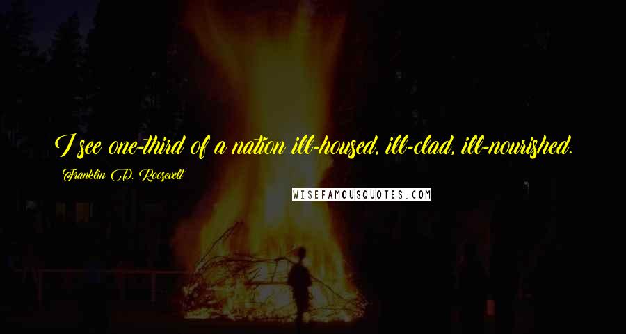 Franklin D. Roosevelt Quotes: I see one-third of a nation ill-housed, ill-clad, ill-nourished.