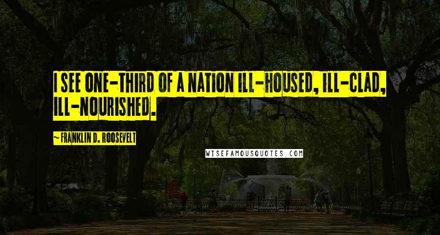 Franklin D. Roosevelt Quotes: I see one-third of a nation ill-housed, ill-clad, ill-nourished.