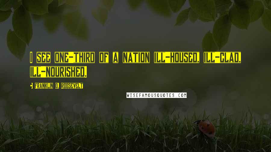 Franklin D. Roosevelt Quotes: I see one-third of a nation ill-housed, ill-clad, ill-nourished.