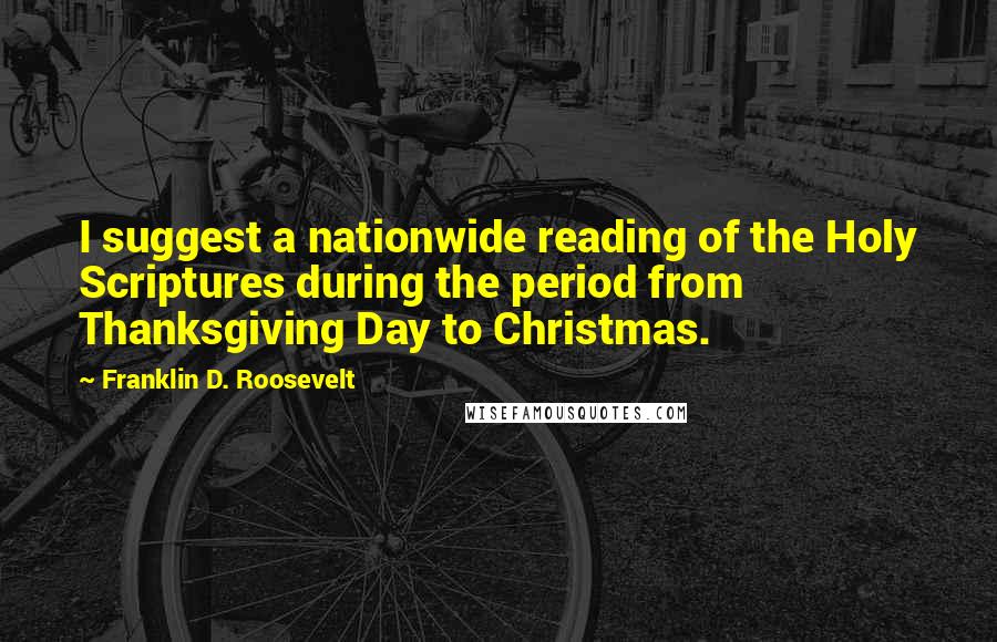 Franklin D. Roosevelt Quotes: I suggest a nationwide reading of the Holy Scriptures during the period from Thanksgiving Day to Christmas.